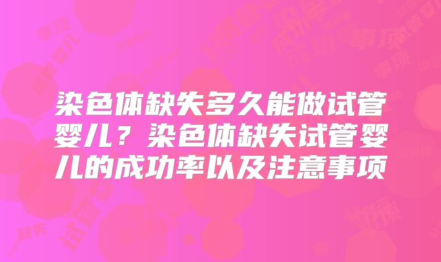 染色体缺失多久能做试管婴儿？染色体缺失试管婴儿的成功率以及注意事项