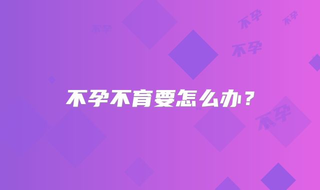 不孕不育要怎么办？