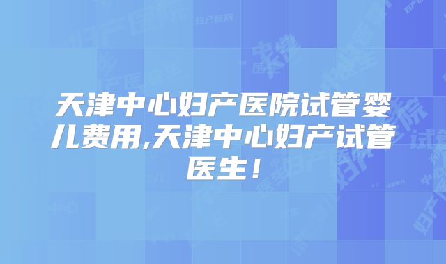 天津中心妇产医院试管婴儿费用,天津中心妇产试管医生！