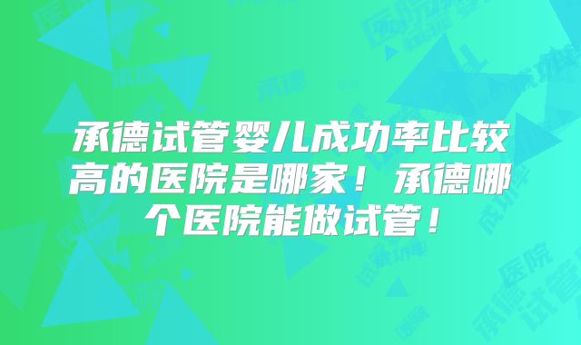 承德试管婴儿成功率比较高的医院是哪家！承德哪个医院能做试管！
