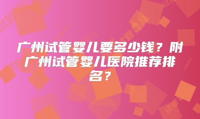 广州试管婴儿要多少钱？附广州试管婴儿医院推荐排名？