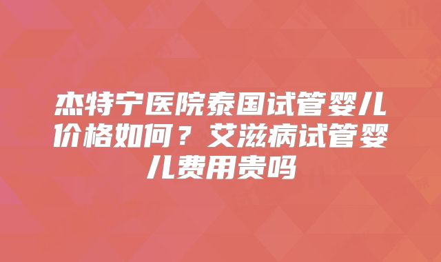 杰特宁医院泰国试管婴儿价格如何？艾滋病试管婴儿费用贵吗