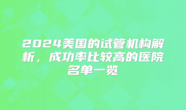 2024美国的试管机构解析，成功率比较高的医院名单一览