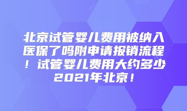 北京试管婴儿费用被纳入医保了吗附申请报销流程！试管婴儿费用大约多少2021年北京！