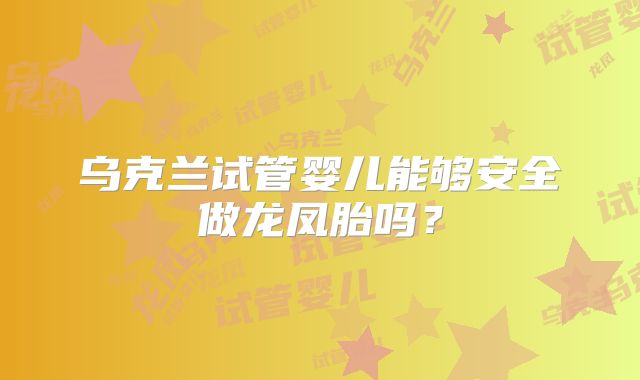 乌克兰试管婴儿能够安全做龙凤胎吗？