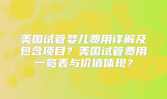 美国试管婴儿费用详解及包含项目？美国试管费用一览表与价值体现？