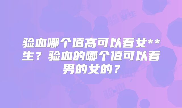 验血哪个值高可以看女**生？验血的哪个值可以看男的女的？