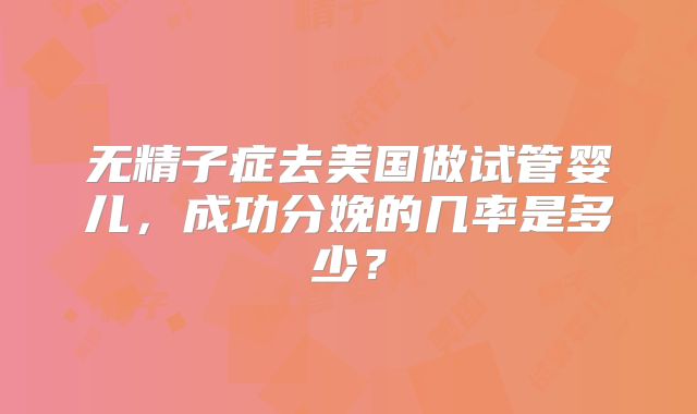 无精子症去美国做试管婴儿，成功分娩的几率是多少？