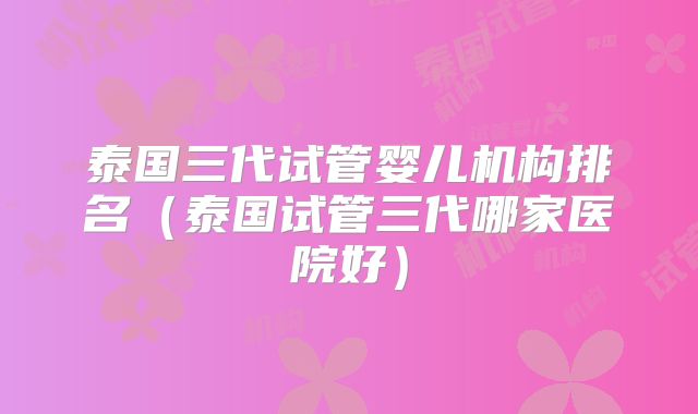 泰国三代试管婴儿机构排名(泰国试管三代哪家医院好)