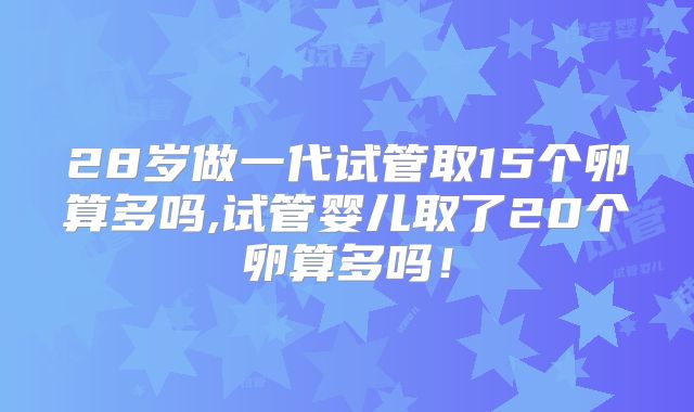 28岁做一代试管取15个卵算多吗,试管婴儿取了20个卵算多吗！