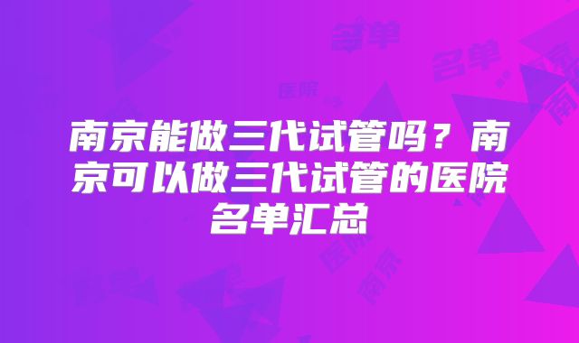 南京能做三代试管吗？南京可以做三代试管的医院名单汇总