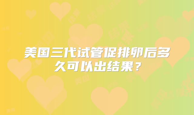 美国三代试管促排卵后多久可以出结果？