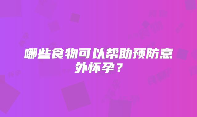 哪些食物可以帮助预防意外怀孕？