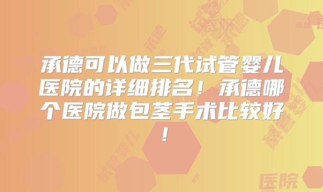 承德可以做三代试管婴儿医院的详细排名！承德哪个医院做包茎手术比较好！