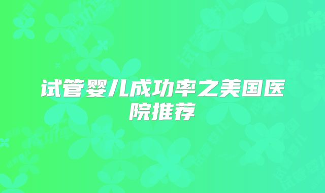 试管婴儿成功率之美国医院推荐