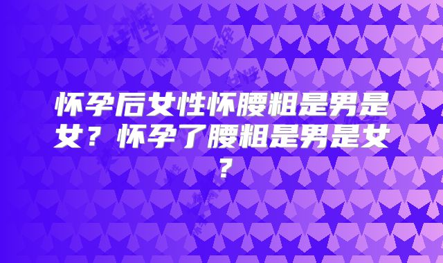 怀孕后女性怀腰粗是男是女？怀孕了腰粗是男是女？
