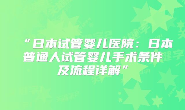 “日本试管婴儿医院：日本普通人试管婴儿手术条件及流程详解”