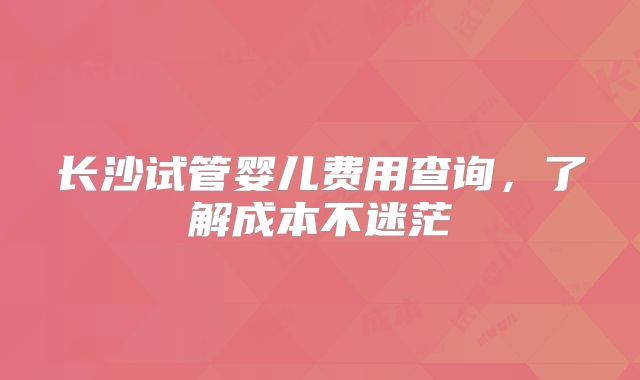 长沙试管婴儿费用查询，了解成本不迷茫