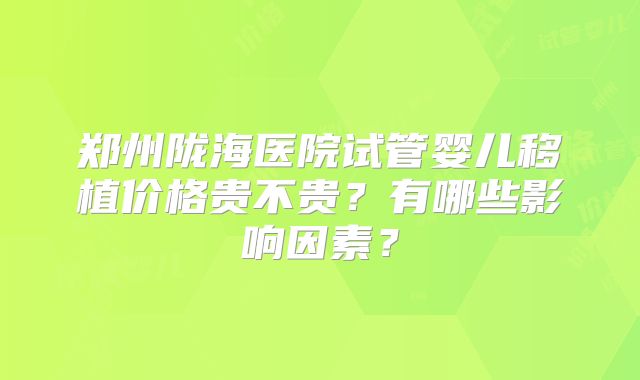 郑州陇海医院试管婴儿移植价格贵不贵？有哪些影响因素？