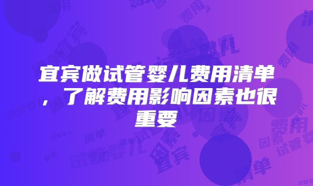 宜宾做试管婴儿费用清单，了解费用影响因素也很重要