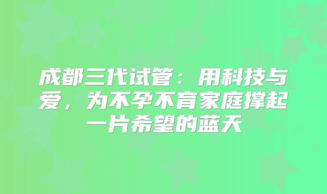 成都三代试管:用科技与爱,为不孕不育家庭撑起一片希望的蓝天
