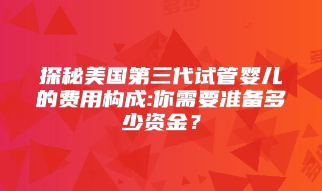 探秘美国第三代试管婴儿的费用构成:你需要准备多少资金？