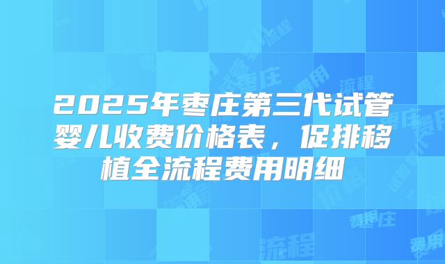 2025年枣庄第三代试管婴儿收费价格表，促排移植全流程费用明细