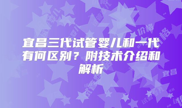 宜昌三代试管婴儿和一代有何区别？附技术介绍和解析