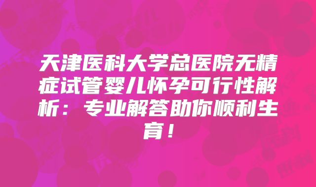 天津医科大学总医院无精症试管婴儿怀孕可行性解析：专业解答助你顺利生育！