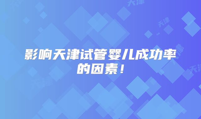 影响天津试管婴儿成功率的因素！