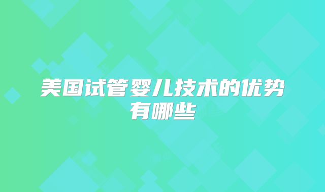美国试管婴儿技术的优势有哪些