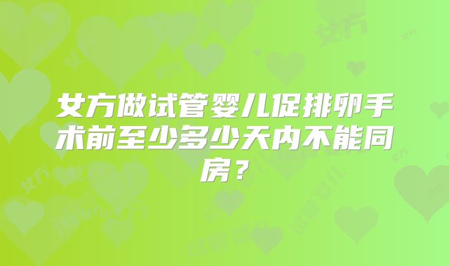 女方做试管婴儿促排卵手术前至少多少天内不能同房？