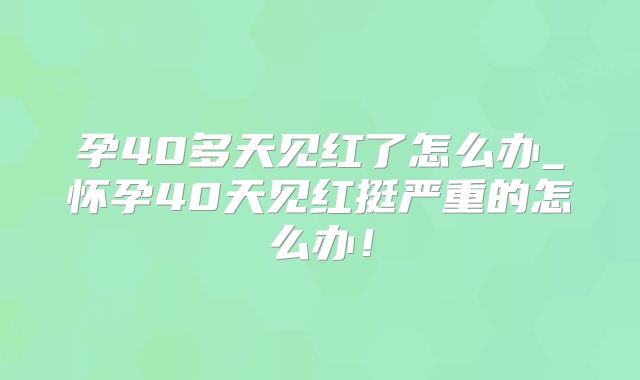 孕40多天见红了怎么办_怀孕40天见红挺严重的怎么办！