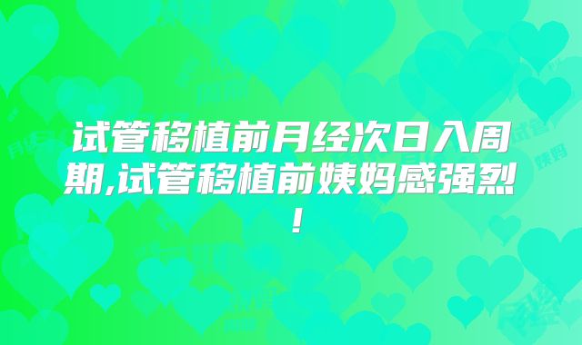 试管移植前月经次日入周期,试管移植前姨妈感强烈！