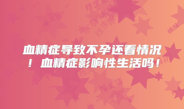 血精症导致不孕还看情况!血精症影响性生活吗!