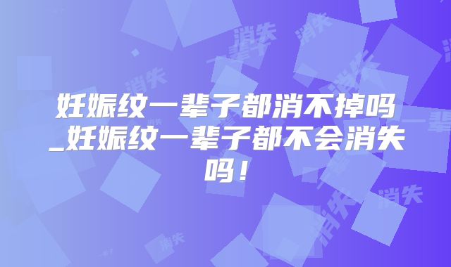 妊娠纹一辈子都消不掉吗_妊娠纹一辈子都不会消失吗！