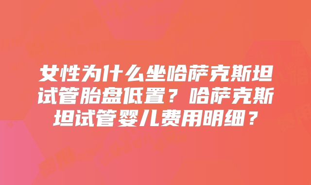 女性为什么坐哈萨克斯坦试管胎盘低置？哈萨克斯坦试管婴儿费用明细？