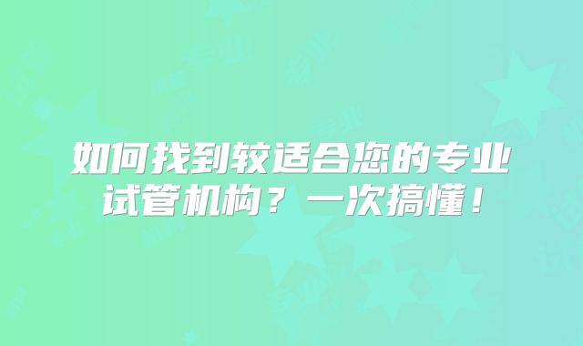 如何找到较适合您的专业试管机构？一次搞懂！