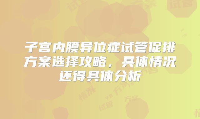 子宫内膜异位症试管促排方案选择攻略，具体情况还得具体分析