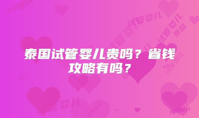 泰国试管婴儿贵吗？省钱攻略有吗？