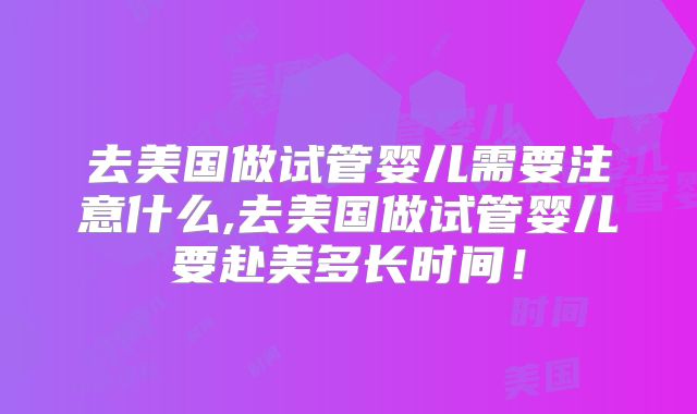 去美国做试管婴儿需要注意什么,去美国做试管婴儿要赴美多长时间!