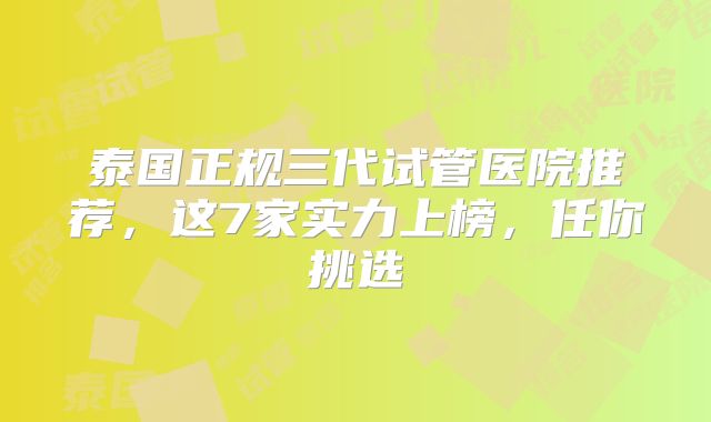 泰国正规三代试管医院推荐,这7家实力上榜,任你挑选