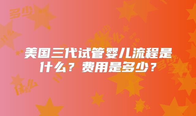 美国三代试管婴儿流程是什么？费用是多少？