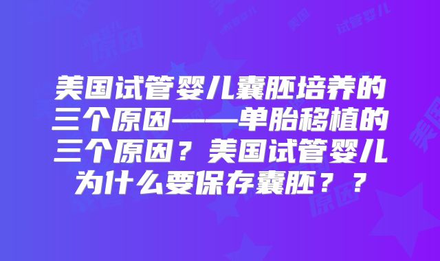 美国试管婴儿囊胚培养的三个原因——单胎移植的三个原因？美国试管婴儿为什么要保存囊胚？？