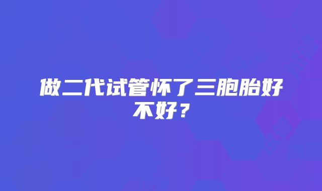 做二代试管怀了三胞胎好不好？