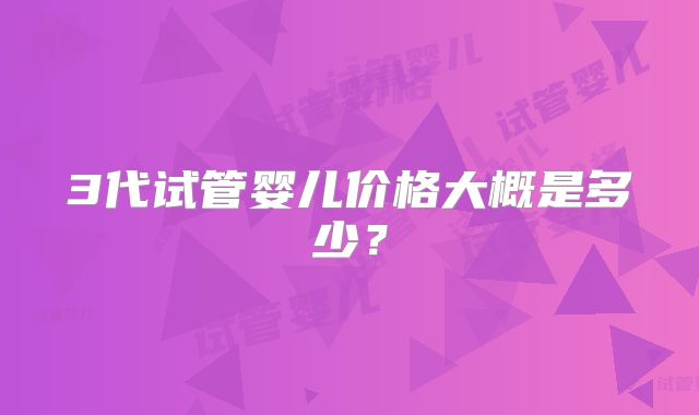 3代试管婴儿价格大概是多少？