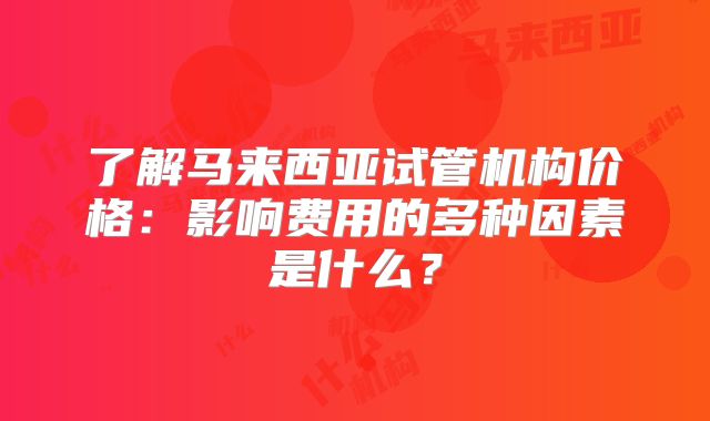 了解马来西亚试管机构价格：影响费用的多种因素是什么？