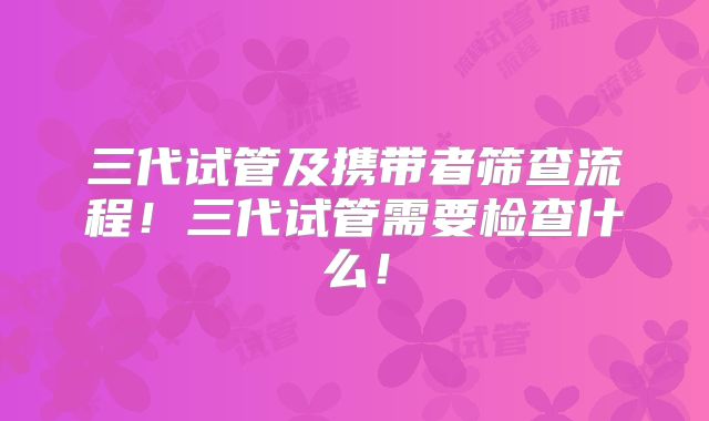 三代试管及携带者筛查流程!三代试管需要检查什么!