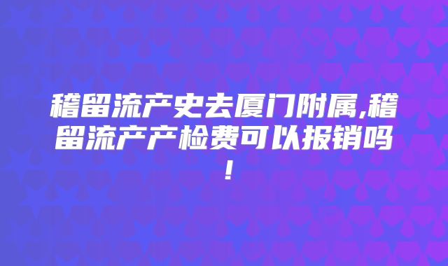 稽留流产史去厦门附属,稽留流产产检费可以报销吗！