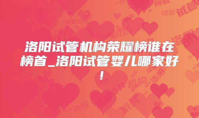 洛阳试管机构荣耀榜谁在榜首_洛阳试管婴儿哪家好！